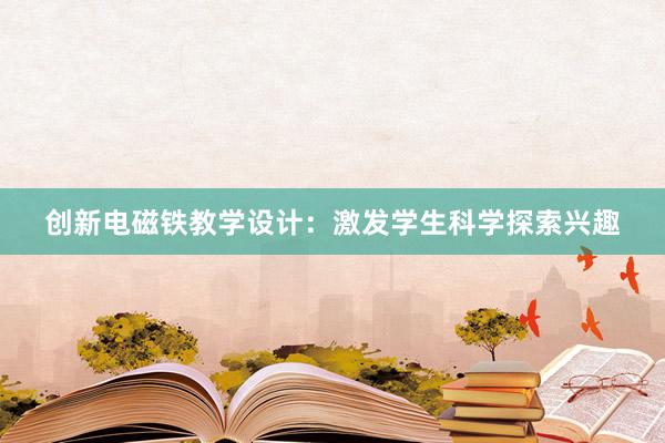 创新电磁铁教学设计：激发学生科学探索兴趣